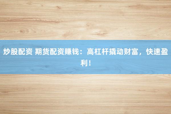 炒股配资 期货配资赚钱：高杠杆撬动财富，快速盈利！