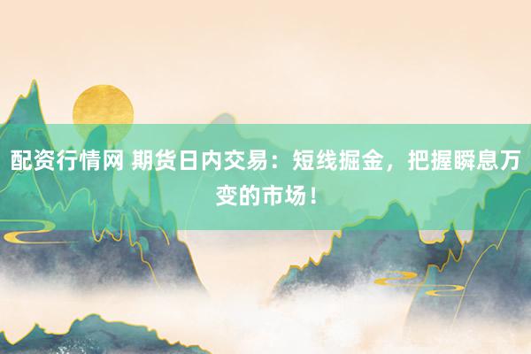 配资行情网 期货日内交易：短线掘金，把握瞬息万变的市场！