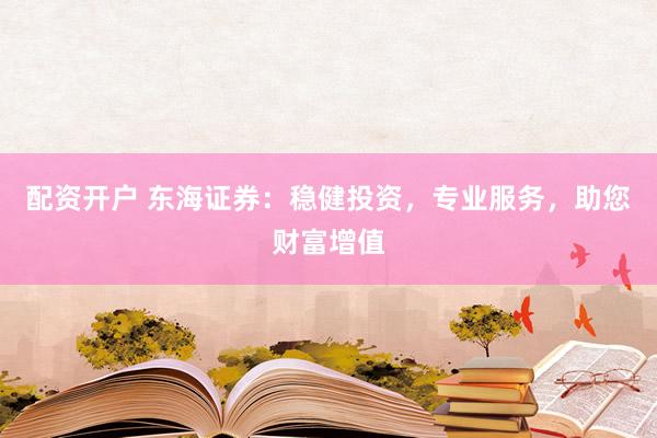 配资开户 东海证券：稳健投资，专业服务，助您财富增值