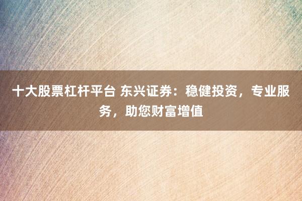 十大股票杠杆平台 东兴证券：稳健投资，专业服务，助您财富增值