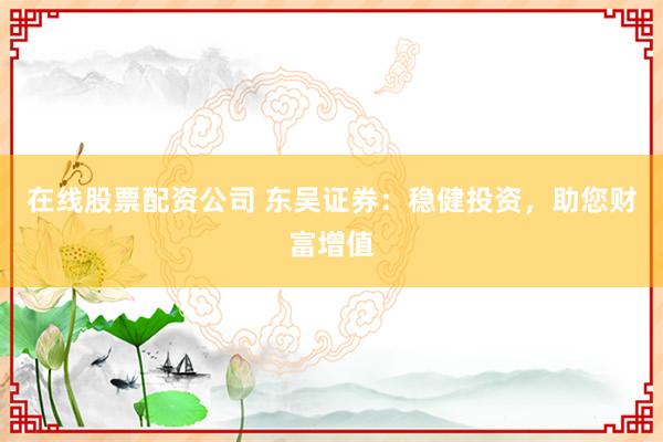 在线股票配资公司 东吴证券：稳健投资，助您财富增值