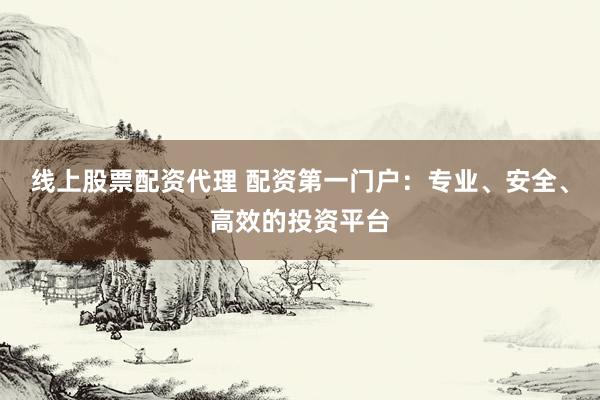 线上股票配资代理 配资第一门户：专业、安全、高效的投资平台