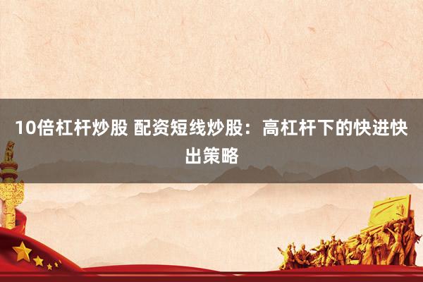 10倍杠杆炒股 配资短线炒股：高杠杆下的快进快出策略