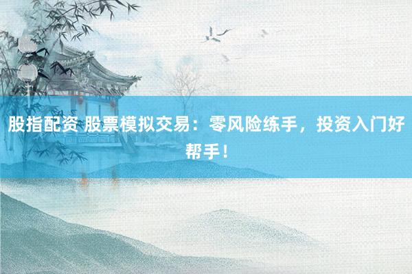 股指配资 股票模拟交易：零风险练手，投资入门好帮手！