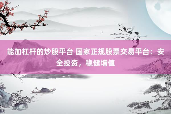 能加杠杆的炒股平台 国家正规股票交易平台：安全投资，稳健增值