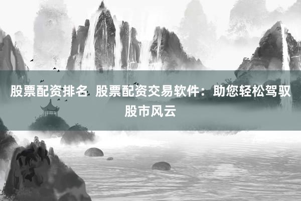 股票配资排名  股票配资交易软件：助您轻松驾驭股市风云