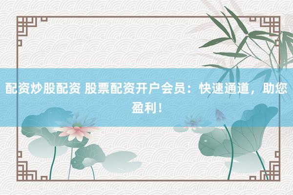 配资炒股配资 股票配资开户会员：快速通道，助您盈利！
