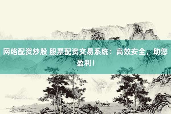 网络配资炒股 股票配资交易系统：高效安全，助您盈利！