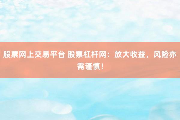 股票网上交易平台 股票杠杆网：放大收益，风险亦需谨慎！