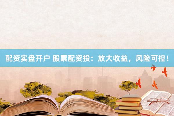 配资实盘开户 股票配资投：放大收益，风险可控！