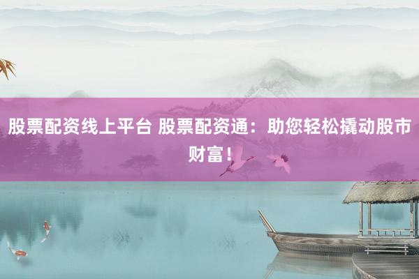 股票配资线上平台 股票配资通：助您轻松撬动股市财富！
