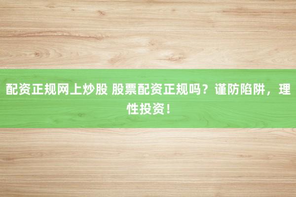 配资正规网上炒股 股票配资正规吗？谨防陷阱，理性投资！