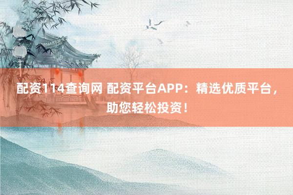 配资114查询网 配资平台APP：精选优质平台，助您轻松投资！