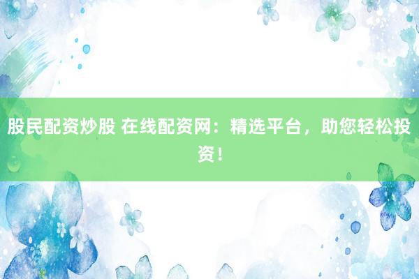 股民配资炒股 在线配资网：精选平台，助您轻松投资！