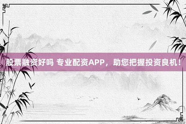 股票融资好吗 专业配资APP，助您把握投资良机！