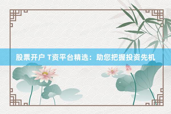股票开户 T资平台精选：助您把握投资先机