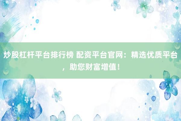 炒股杠杆平台排行榜 配资平台官网：精选优质平台，助您财富增值！