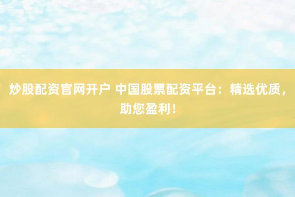 炒股配资官网开户 中国股票配资平台：精选优质，助您盈利！