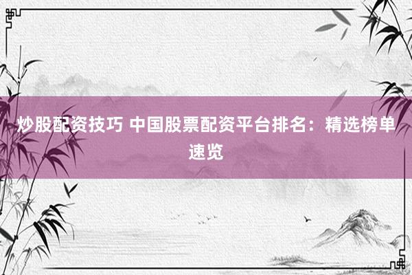 炒股配资技巧 中国股票配资平台排名：精选榜单速览