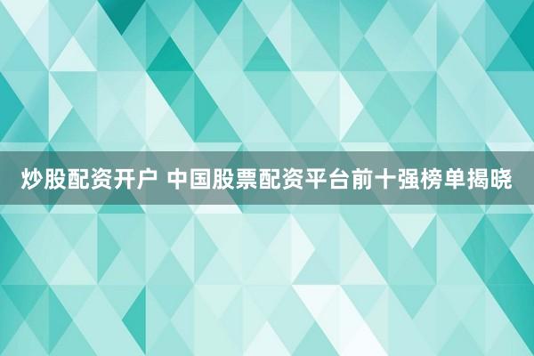 炒股配资开户 中国股票配资平台前十强榜单揭晓