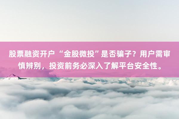 股票融资开户 “金股微投”是否骗子？用户需审慎辨别，投资前务必深入了解平台安全性。