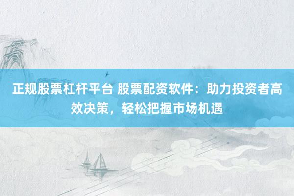 正规股票杠杆平台 股票配资软件：助力投资者高效决策，轻松把握市场机遇