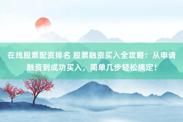 在线股票配资排名 股票融资买入全攻略：从申请融资到成功买入，简单几步轻松搞定！