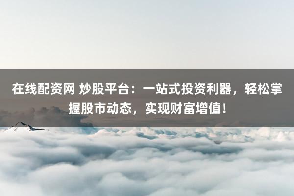 在线配资网 炒股平台：一站式投资利器，轻松掌握股市动态，实现财富增值！