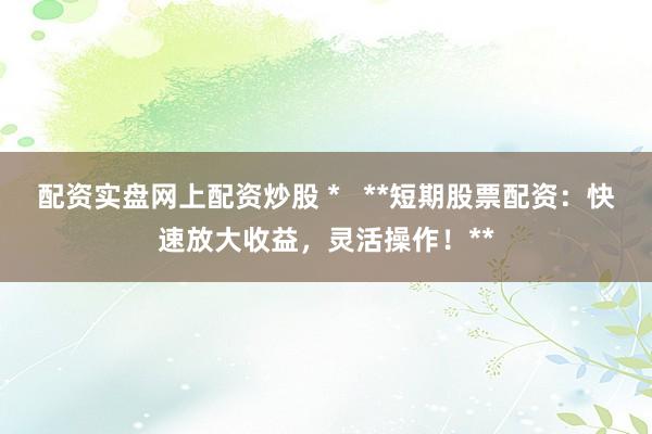 配资实盘网上配资炒股 *   **短期股票配资：快速放大收益，灵活操作！**