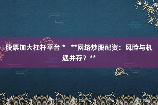 股票加大杠杆平台 *   **网络炒股配资：风险与机遇并存？**