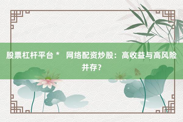 股票杠杆平台 *   网络配资炒股：高收益与高风险并存？