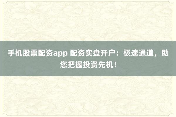 手机股票配资app 配资实盘开户：极速通道，助您把握投资先机！