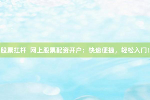 股票扛杆  网上股票配资开户：快速便捷，轻松入门！