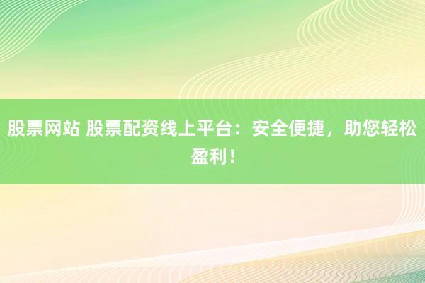 股票网站 股票配资线上平台：安全便捷，助您轻松盈利！