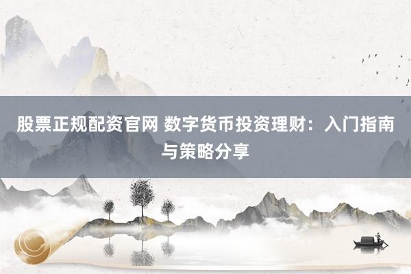 股票正规配资官网 数字货币投资理财：入门指南与策略分享