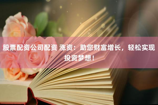 股票配资公司配资 涨资：助您财富增长，轻松实现投资梦想！