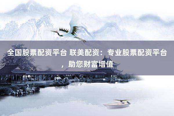 全国股票配资平台 联美配资：专业股票配资平台，助您财富增值