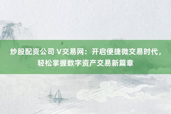 炒股配资公司 V交易网：开启便捷微交易时代，轻松掌握数字资产交易新篇章
