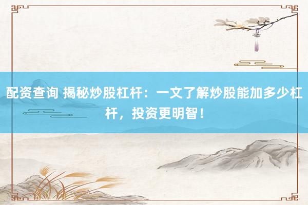 配资查询 揭秘炒股杠杆：一文了解炒股能加多少杠杆，投资更明智！