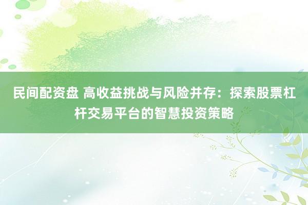 民间配资盘 高收益挑战与风险并存：探索股票杠杆交易平台的智慧投资策略