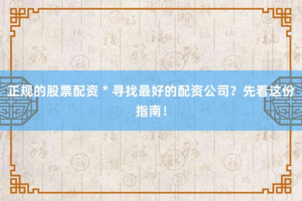 正规的股票配资 * 寻找最好的配资公司？先看这份指南！