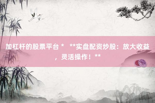 加杠杆的股票平台 *   **实盘配资炒股：放大收益，灵活操作！**