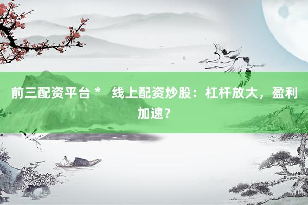 前三配资平台 *   线上配资炒股：杠杆放大，盈利加速？