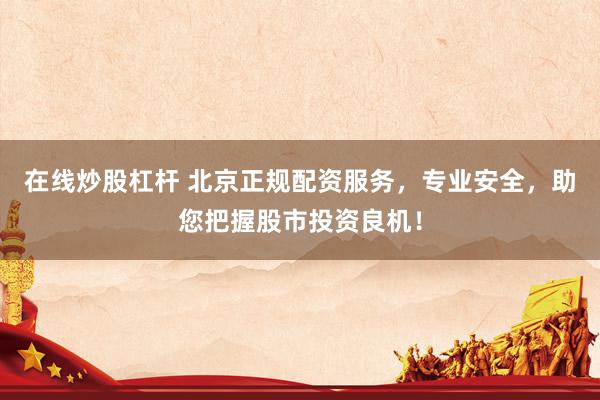 在线炒股杠杆 北京正规配资服务，专业安全，助您把握股市投资良机！