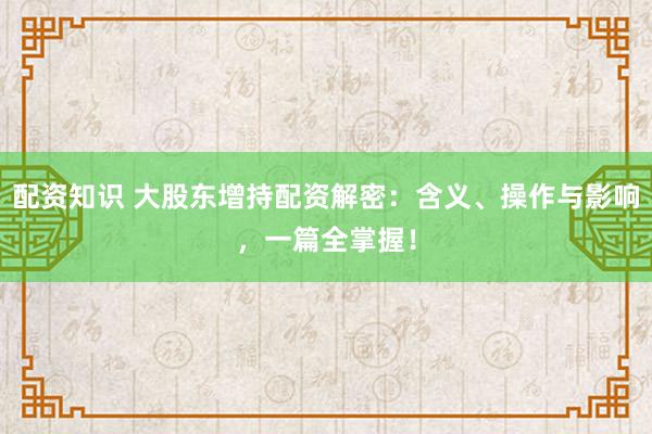 配资知识 大股东增持配资解密：含义、操作与影响，一篇全掌握！