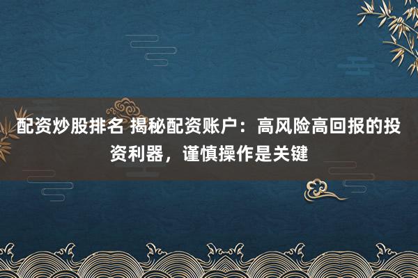 配资炒股排名 揭秘配资账户：高风险高回报的投资利器，谨慎操作是关键