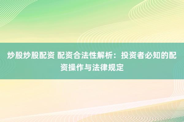 炒股炒股配资 配资合法性解析：投资者必知的配资操作与法律规定