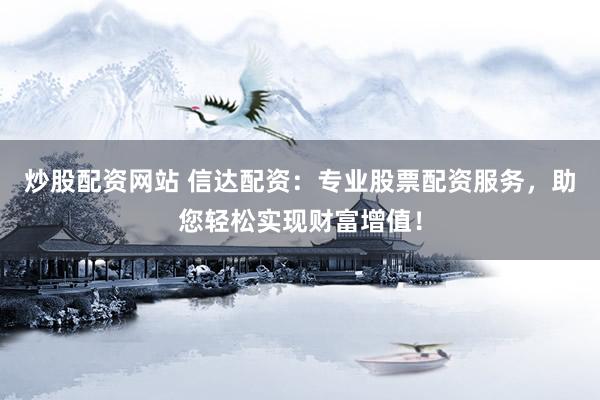 炒股配资网站 信达配资：专业股票配资服务，助您轻松实现财富增值！