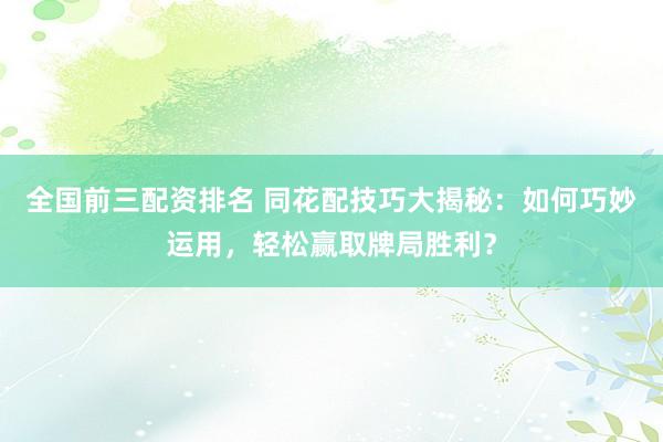全国前三配资排名 同花配技巧大揭秘：如何巧妙运用，轻松赢取牌局胜利？
