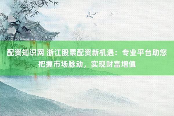 配资知识网 浙江股票配资新机遇：专业平台助您把握市场脉动，实现财富增值